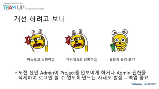 개선 하려고 보니
• 도전 했던 Admin이 Project를 안보이게 하거나 Admin 권한을
삭제하여 로그인 할 수 없도록 만드는 사태도 발생 – 백업 중요
메뉴보고 당황하고 매뉴얼보고 당황하고 뭘할지 몰라 포기
 