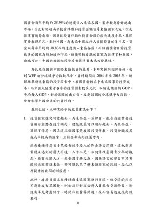 49
國資金每年平均約 25.59%的速度流入東協各國，業者較為看好越南
市場，因此對於越南的投資件數和投資金額皆屬東協國家之冠，但是
菲律賓後勢看漲，因為就投資件數和投資金額的成長速度看來，菲律
賓皆表現不凡。至於中國，為東協十國之外人直接投資的第 4 名，資
金以每年平均約 38.83%的速度流入東協各國，而該國業者目前投資
最多的國家為新加坡和印尼，但後勢較看漲的國家為菲律賓和泰國，
由此可知，中國與我國相同皆看好菲律賓未來的發展性。
為比較我國與中國於東協投資的差異，本研究採取迴歸分析，受
到 WEF 的全球競爭力指數限制，資料期間從 2004 年至 2015 年。迴
歸結果發現東協的投資因素中，我國業者較在乎東協國家的投資成
本，而中國大陸業者在乎的投資因素較多元化，不論是該國的 GDP、
平均每人 GDP、對於該國的出口值，或是該國的全球競爭力指數，
皆會影響中國企業的投資傾向。
基於上述，本研究給予的政策建議如下：
1. 投資國家選定可遭越南、馬來西亞、菲律賓。配合我國業者投
資偏好與潛在投資傾向，建議政策可以朝向越南、馬來西亞、
菲律賓佈局，因為這三個國家是我國投資件數、投資金額或其
成長率較高的國家，且符合新南向政策方向。
然而積極佈局首要花較長經費投入的即是語言問題，這也是產
業現在遇到的最大困境－人才不足，如何修改臺灣青少年的觀
念，培育相關人才，是臺灣當務之急，因為語言的學習不只有
助於我國前進東協，亦可讓民眾了解東協國家的民情、文化以
及提升彼此間的好感度。
此外，政府目前正在積極與東協國家進行交流，但交流的方式
不應造成大眾困擾。例如款待對方公務人員來台交流學習，卻
沒有事先考慮語言、時間和經費等問題，反而容易造成反向效
果引。
 