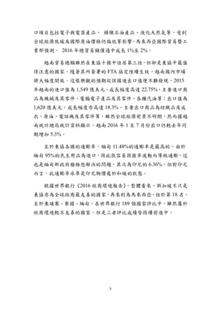 5
口項目包括電子與電器產品、 精煉石油產品、液化天然氣等，受到
全球經濟放緩及國際原油價格仍偏低等影響，馬來西亞國際貿易暨工
業部預測， 2016 年總貿易額僅適中成長 1%至 2%。
越南貿易總額雖然在東協十國中位居第三位，但卻是東協中最值
得注意的國家，隨著其所簽署的 FTA 協定陸續生效，越南國內市場
將大幅度開放。這樣樂觀的預期從該國進出口值便不難發現，2015
年越南的進口值為 1,549 億美元，成長幅度高達 22.75%，主要進口商
品為機械及其零件、電腦電子產品及其零件、各種汽油等；出口值為
1,620 億美元，成長幅度亦高達 18.3%，主要出口商品為紡織品及成
衣、原油、電話機及其零件等，雖然全球經濟前景不明朗，然而據越
南統計總局統計資料顯示，越南 2016 年 1 至 7 月份出口仍較去年同
期增加 5.3%。
至於東協各國的通膨率，緬甸 11.48%的通膨率是最高的，由於
緬甸 95%的民生用品為進口，因此很容易因匯率波動而導致通膨，這
也是緬甸新政府積極想解決的問題。其次為印尼的 6.36%，但對印尼
而言，此通膨率水準是印尼物價處於和緩的狀態。
根據世界銀行《2016 經商環境報告》，整體看來，新加坡不只是
東協亦為全球經商最友善的國家，再來則為馬來西亞，位於第 18 名。
至於柬埔寨、寮國、緬甸，在世界銀行 189 個國家評比中，雖然屬於
經商環境較不友善的國家，但是三者評比成績皆持續前進中。
 