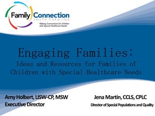 AmyHolbert,LISW-CP,MSW JenaMartin,CCLS,CPLC
ExecutiveDirector DirectorofSpecialPopulationsandQuality
Engaging Families:
Ideas and Resources for Families of
Children with Special Healthcare Needs
 