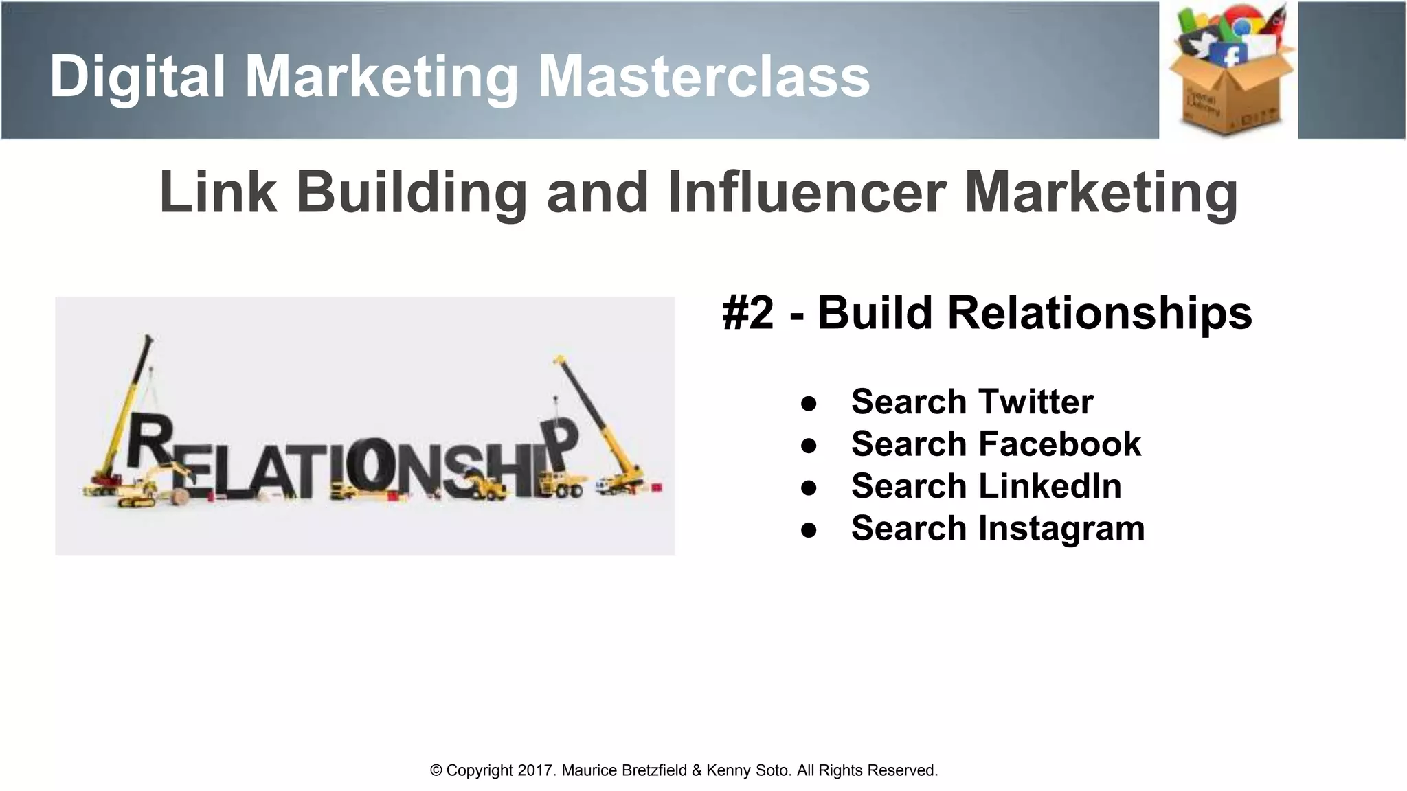 Digital Marketing Masterclass
© Copyright 2017. Maurice Bretzfield & Kenny Soto. All Rights Reserved.
#2 - Build Relationships
Link Building and Influencer Marketing
● Search Twitter
● Search Facebook
● Search LinkedIn
● Search Instagram
 