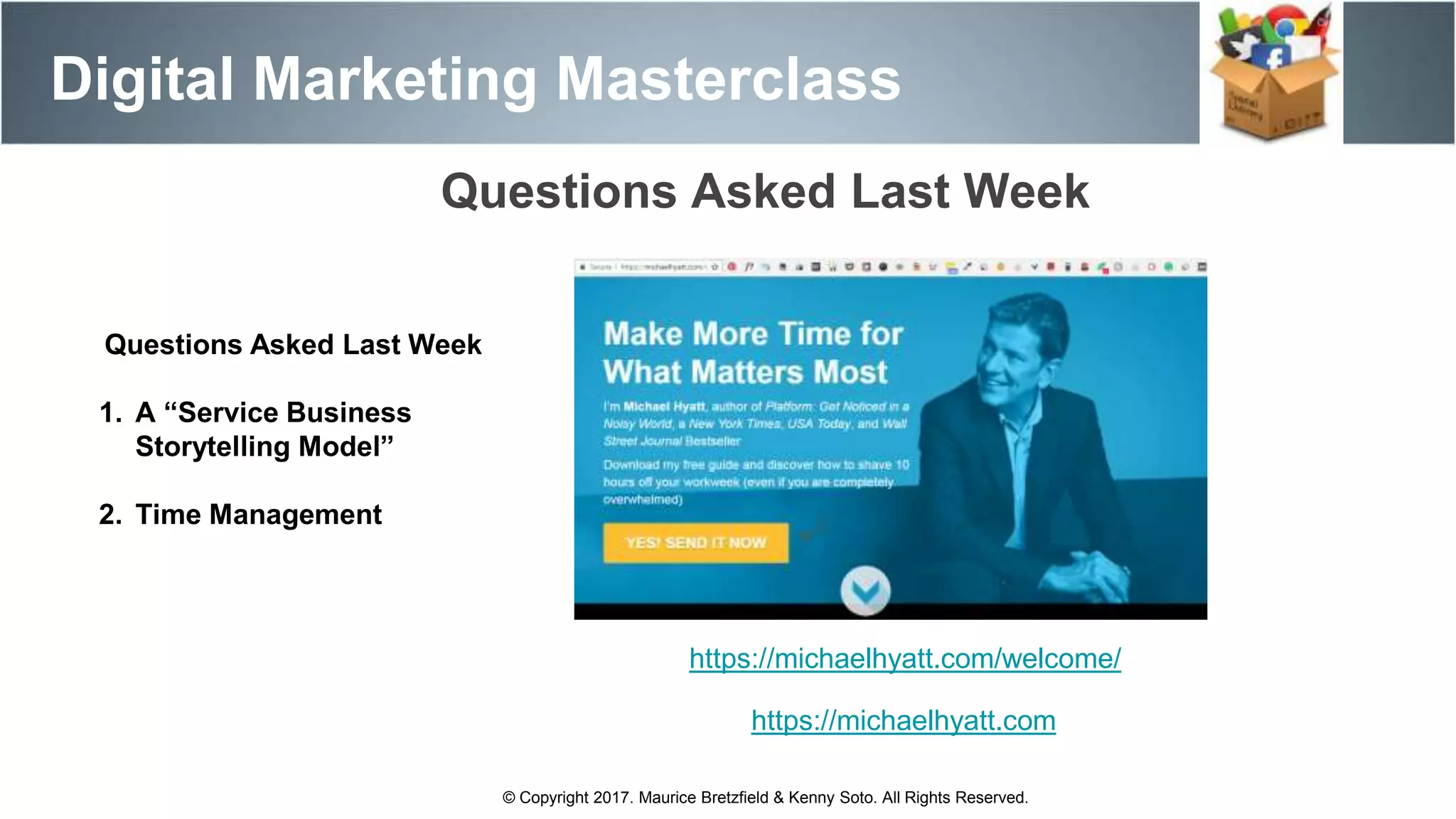 Digital Marketing Masterclass
© Copyright 2017. Maurice Bretzfield & Kenny Soto. All Rights Reserved.
Questions Asked Last Week
Questions Asked Last Week
1. A “Service Business
Storytelling Model”
2. Time Management
https://michaelhyatt.com/welcome/
https://michaelhyatt.com
 