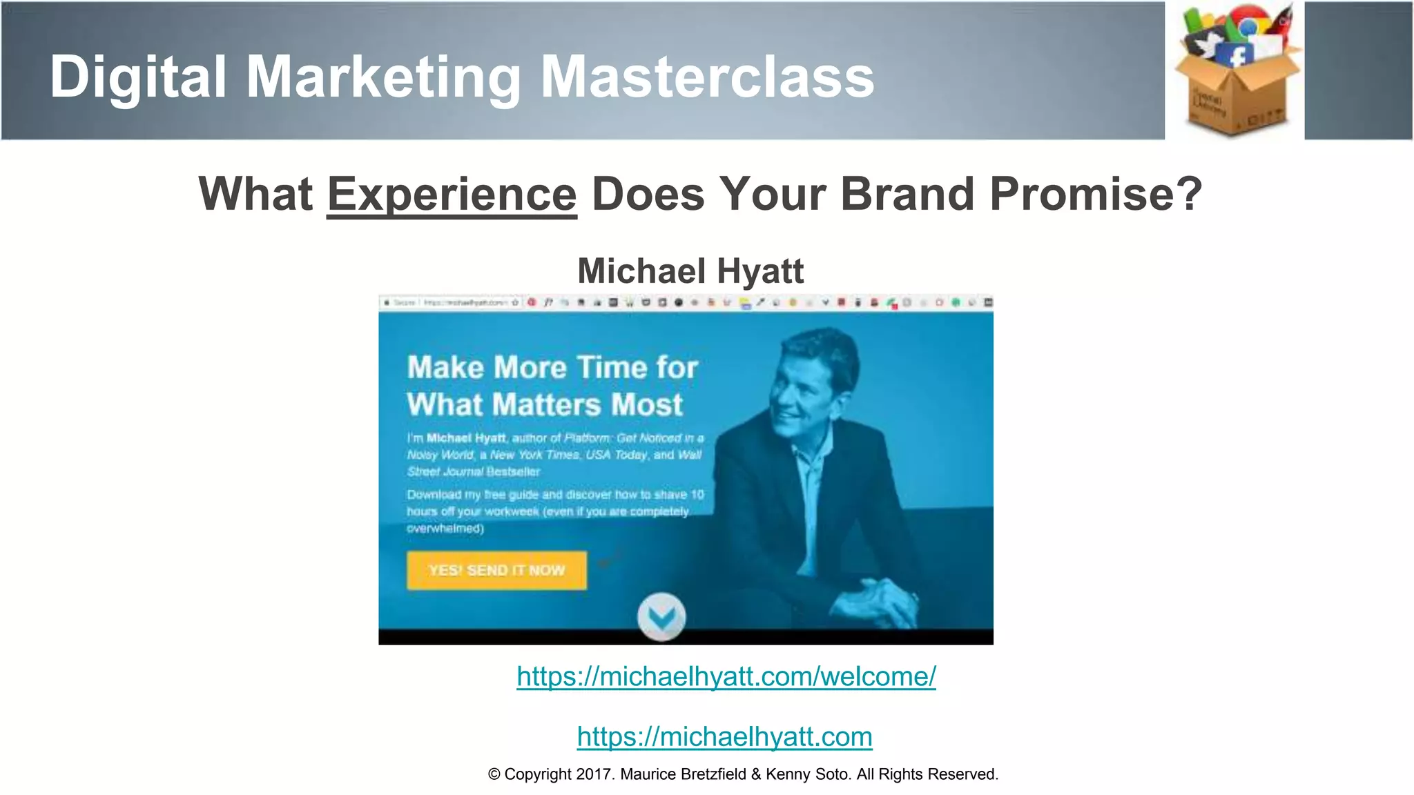 Digital Marketing Masterclass
© Copyright 2017. Maurice Bretzfield & Kenny Soto. All Rights Reserved.
Michael Hyatt
https://michaelhyatt.com/welcome/
https://michaelhyatt.com
What Experience Does Your Brand Promise?
 
