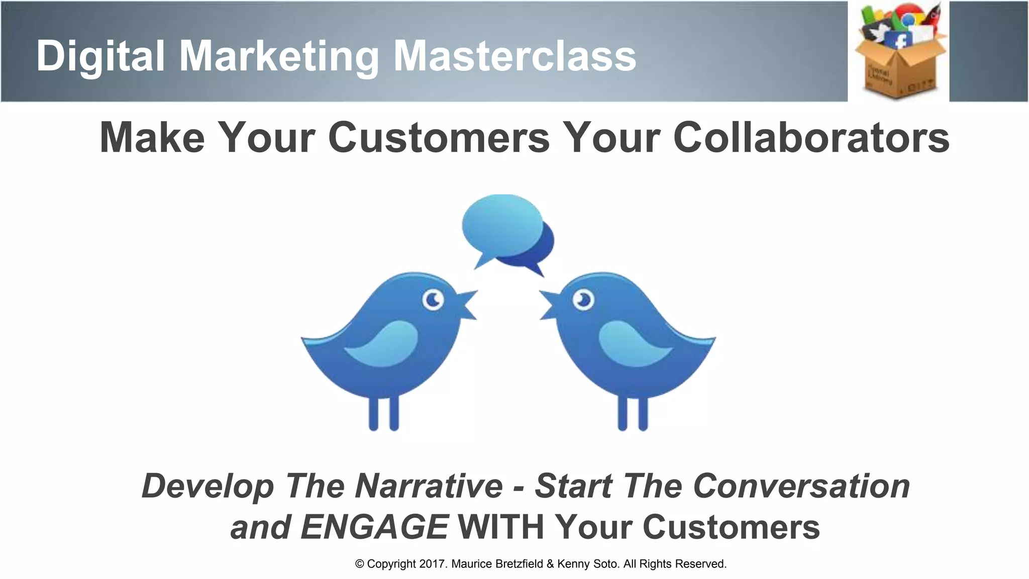 Digital Marketing Masterclass
© Copyright 2017. Maurice Bretzfield & Kenny Soto. All Rights Reserved.
Make Your Customers Your Collaborators
Develop The Narrative - Start The Conversation
and ENGAGE WITH Your Customers
 
