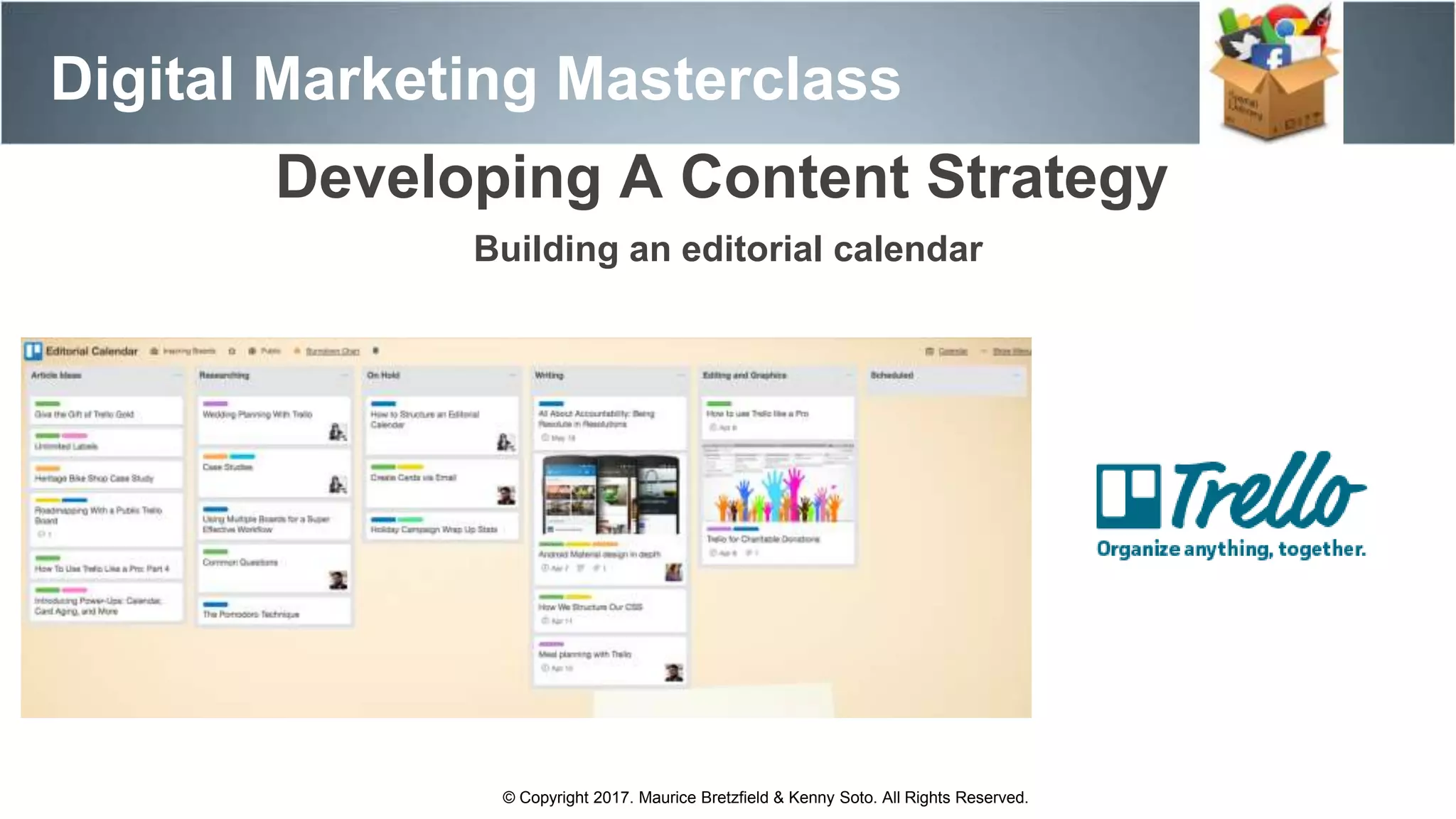 Digital Marketing Masterclass
Developing A Content Strategy
Building an editorial calendar
© Copyright 2017. Maurice Bretzfield & Kenny Soto. All Rights Reserved.
 