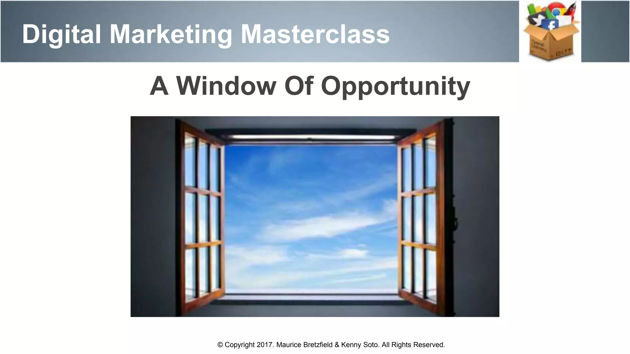 Digital Marketing Masterclass
© Copyright 2017. Maurice Bretzfield & Kenny Soto. All Rights Reserved.
A Window Of Opportunity
 