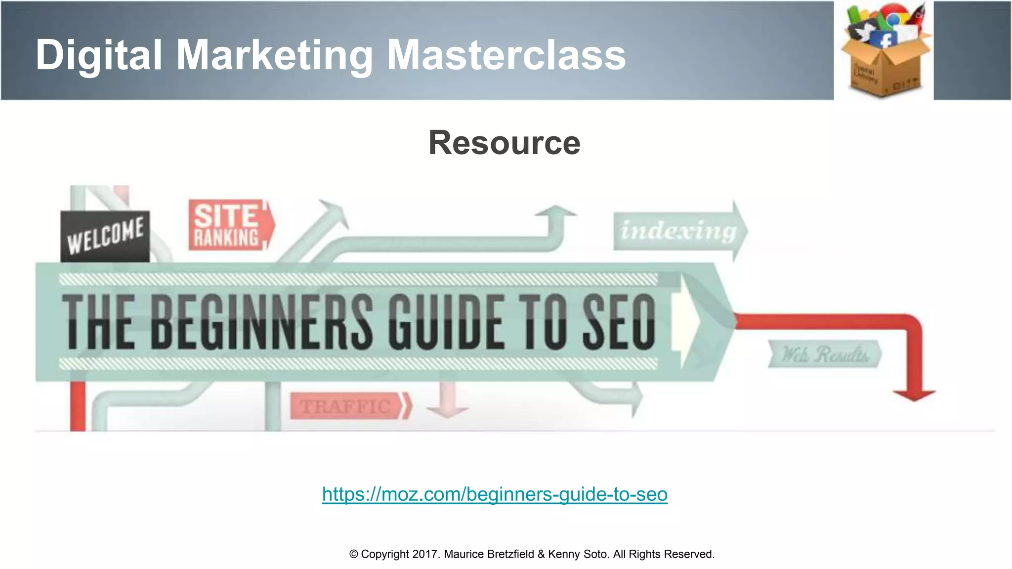 Digital Marketing Masterclass
© Copyright 2017. Maurice Bretzfield & Kenny Soto. All Rights Reserved.
https://moz.com/beginners-guide-to-seo
Resource
 