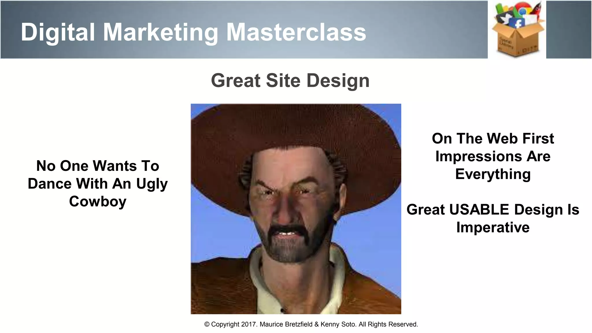 Great Site Design
Digital Marketing Masterclass
© Copyright 2017. Maurice Bretzfield & Kenny Soto. All Rights Reserved.
No One Wants To
Dance With An Ugly
Cowboy
On The Web First
Impressions Are
Everything
Great USABLE Design Is
Imperative
 