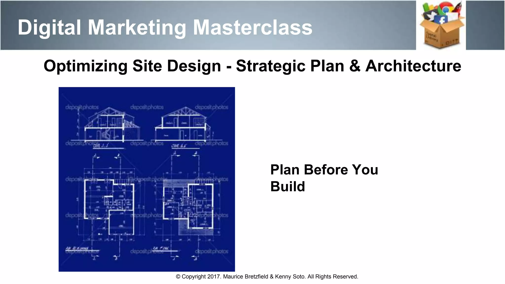 Optimizing Site Design - Strategic Plan & Architecture
Plan Before You
Build
Digital Marketing Masterclass
© Copyright 2017. Maurice Bretzfield & Kenny Soto. All Rights Reserved.
 