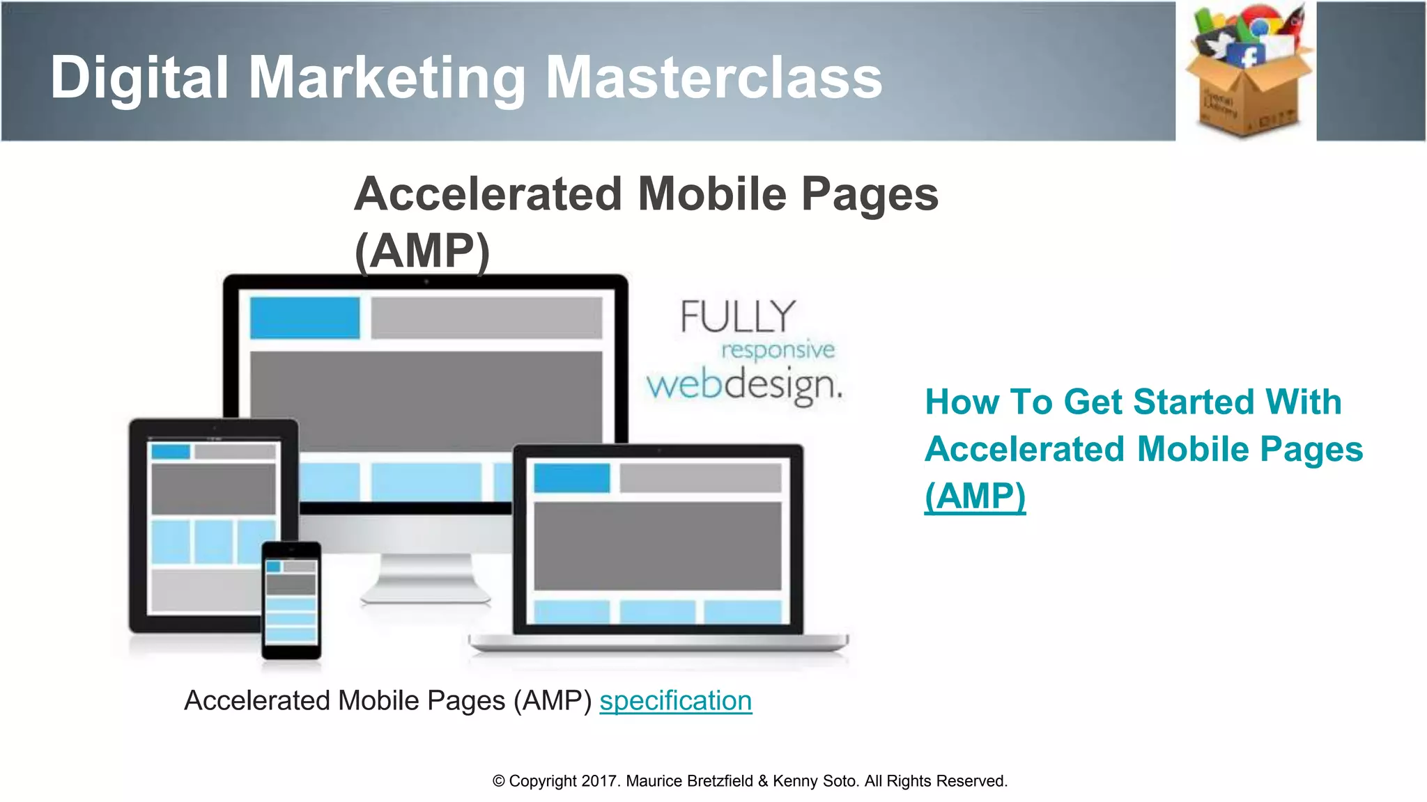 Accelerated Mobile Pages (AMP) specification
Accelerated Mobile Pages
(AMP)
Digital Marketing Masterclass
© Copyright 2017. Maurice Bretzfield & Kenny Soto. All Rights Reserved.
How To Get Started With
Accelerated Mobile Pages
(AMP)
 