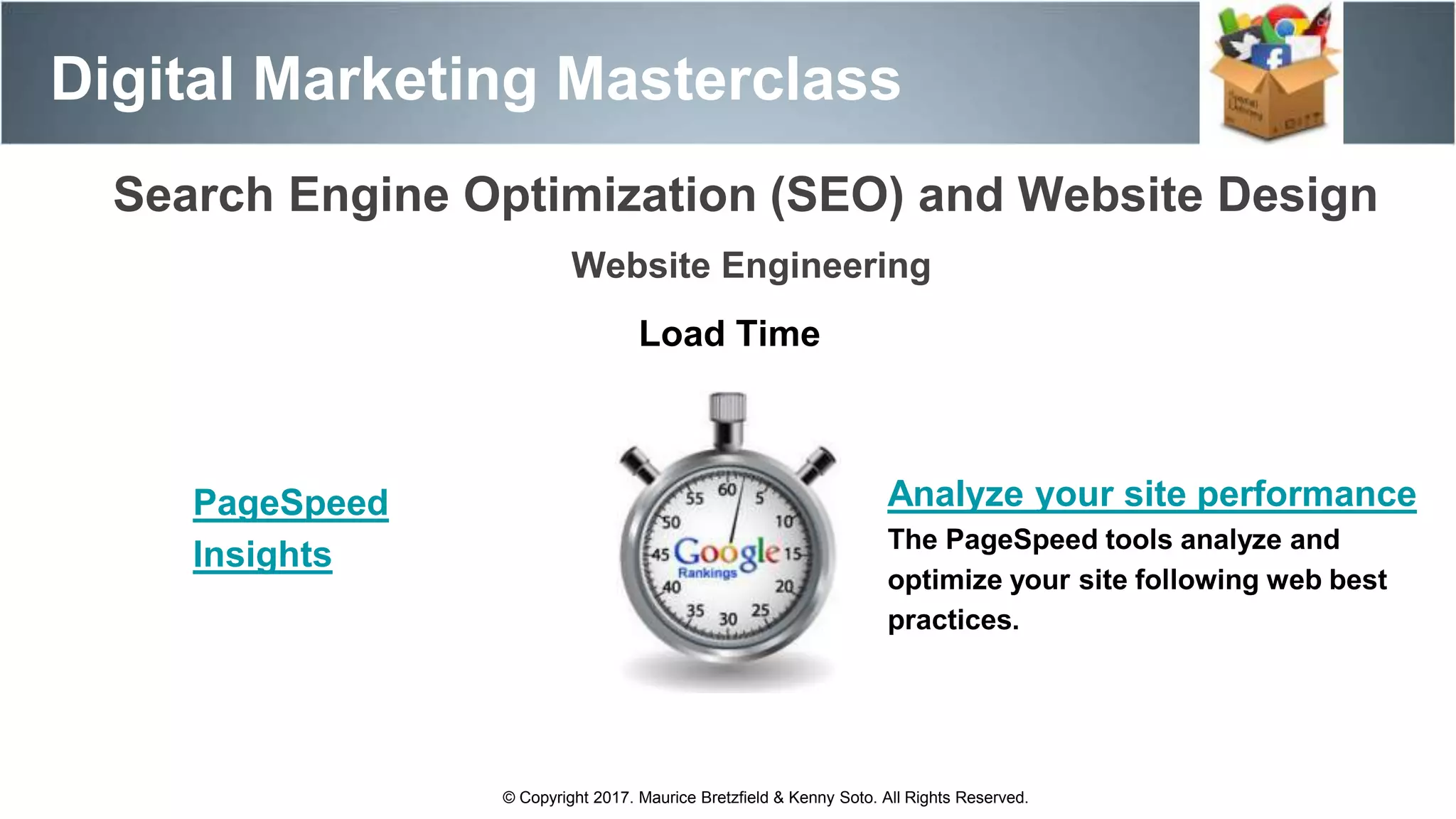 Search Engine Optimization (SEO) and Website Design
Digital Marketing Masterclass
© Copyright 2017. Maurice Bretzfield & Kenny Soto. All Rights Reserved.
Website Engineering
Load Time
PageSpeed
Insights
Analyze your site performance
The PageSpeed tools analyze and
optimize your site following web best
practices.
 