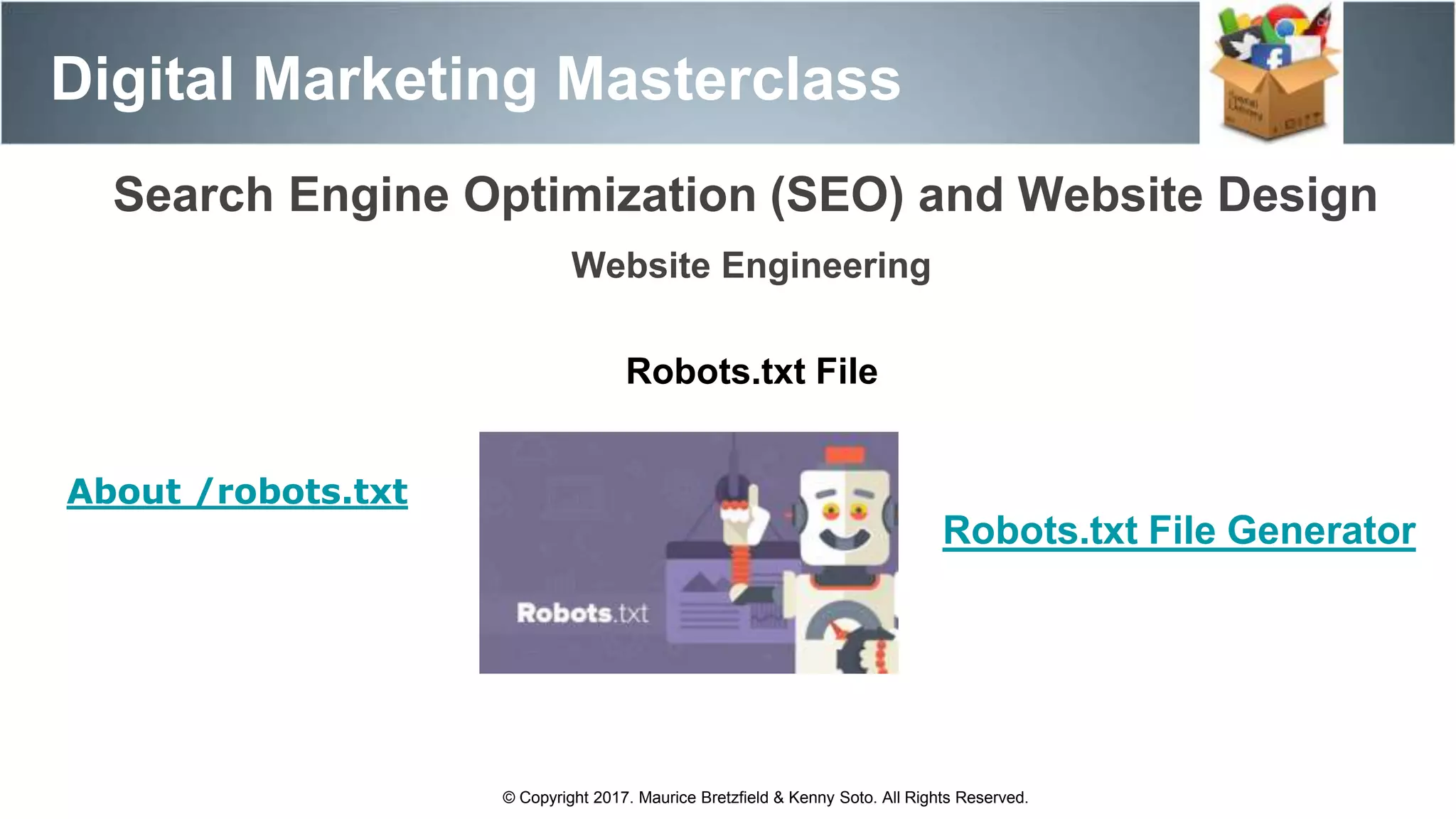 Search Engine Optimization (SEO) and Website Design
Digital Marketing Masterclass
© Copyright 2017. Maurice Bretzfield & Kenny Soto. All Rights Reserved.
Website Engineering
Robots.txt File
Robots.txt File Generator
About /robots.txt
 