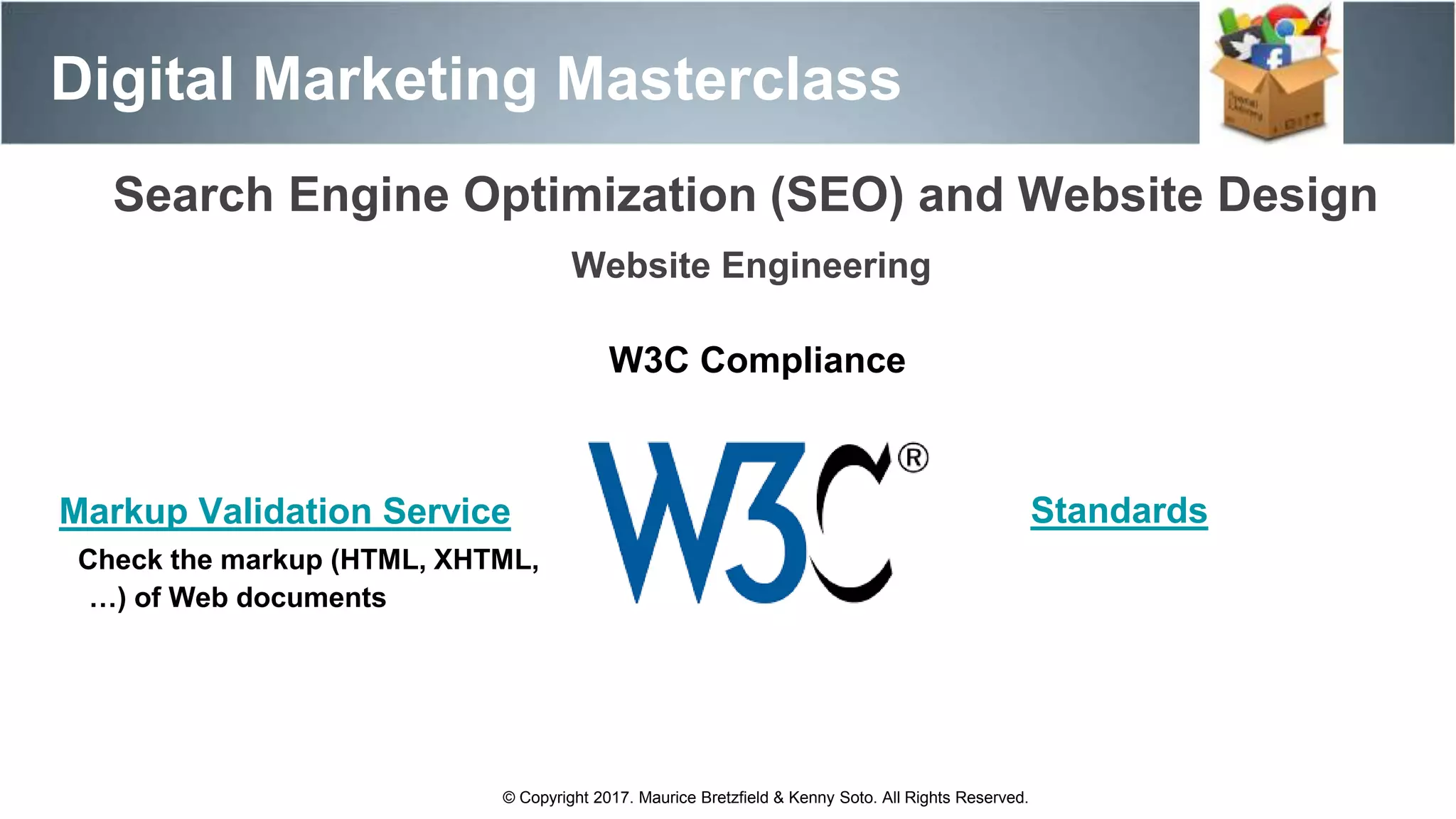 Search Engine Optimization (SEO) and Website Design
Digital Marketing Masterclass
© Copyright 2017. Maurice Bretzfield & Kenny Soto. All Rights Reserved.
Website Engineering
W3C Compliance
StandardsMarkup Validation Service
Check the markup (HTML, XHTML,
…) of Web documents
 