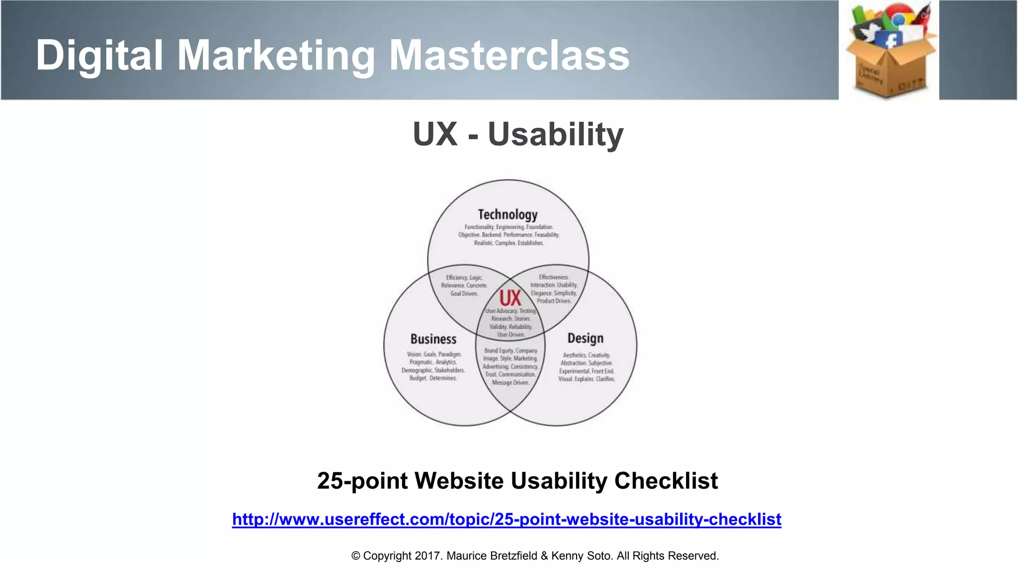 UX - Usability
25-point Website Usability Checklist
http://www.usereffect.com/topic/25-point-website-usability-checklist
© Copyright 2017. Maurice Bretzfield & Kenny Soto. All Rights Reserved.
Digital Marketing Masterclass
 
