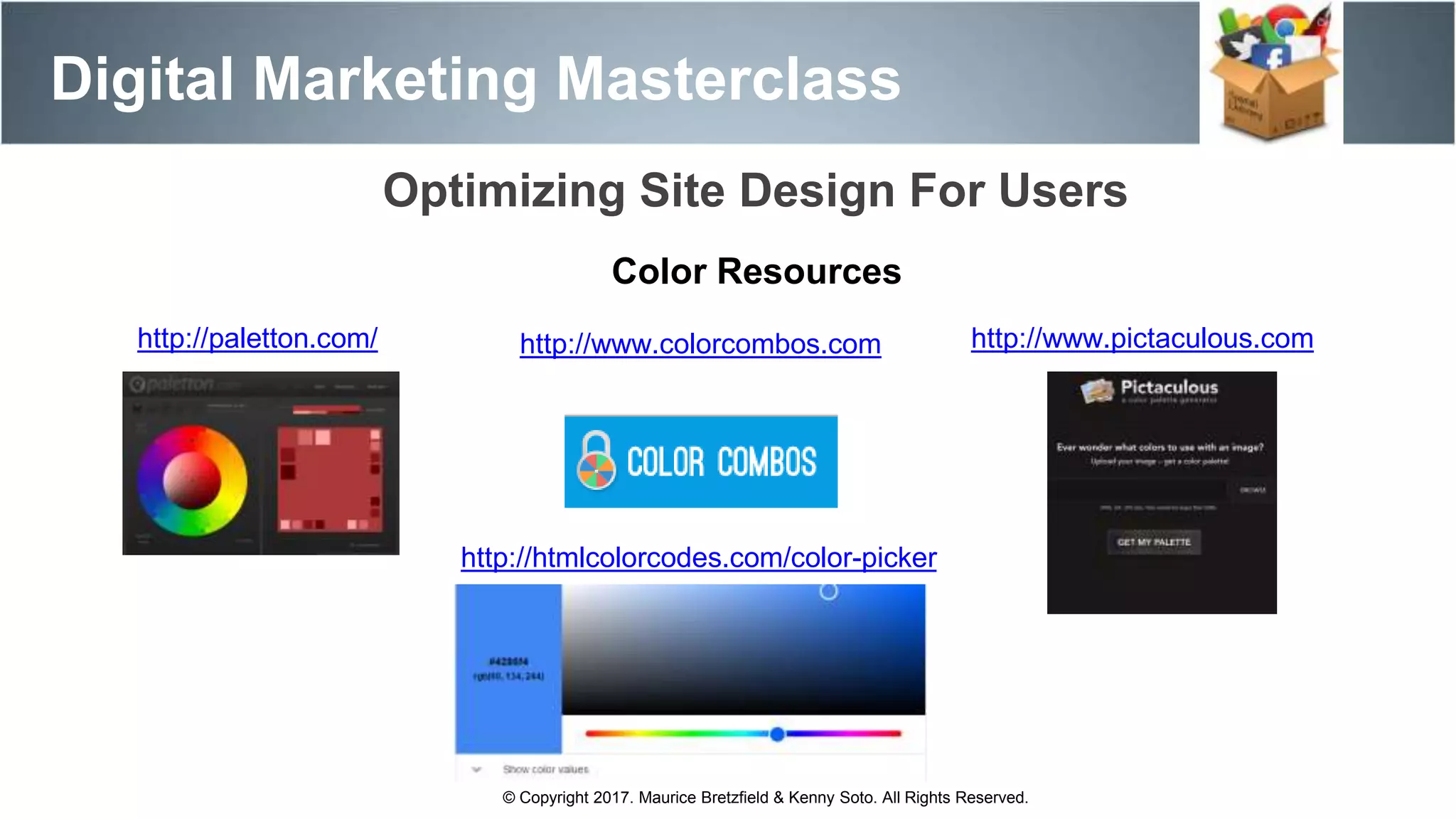 Digital Marketing Masterclass
© Copyright 2017. Maurice Bretzfield & Kenny Soto. All Rights Reserved.
Optimizing Site Design For Users
Color Resources
http://paletton.com/ http://www.colorcombos.com http://www.pictaculous.com
http://htmlcolorcodes.com/color-picker
 