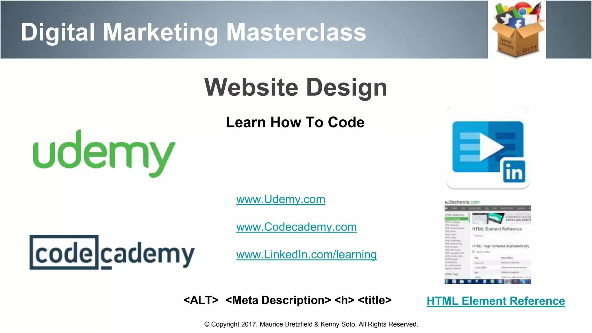Digital Marketing Masterclass
© Copyright 2017. Maurice Bretzfield & Kenny Soto. All Rights Reserved.
Website Design
Learn How To Code
www.Udemy.com
www.Codecademy.com
www.LinkedIn.com/learning
HTML Element Reference<ALT> <Meta Description> <h> <title>
 