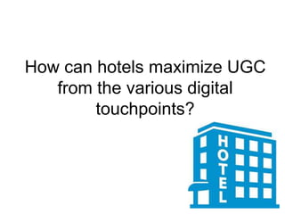How can hotels maximize UGC
from the various digital
touchpoints?
 