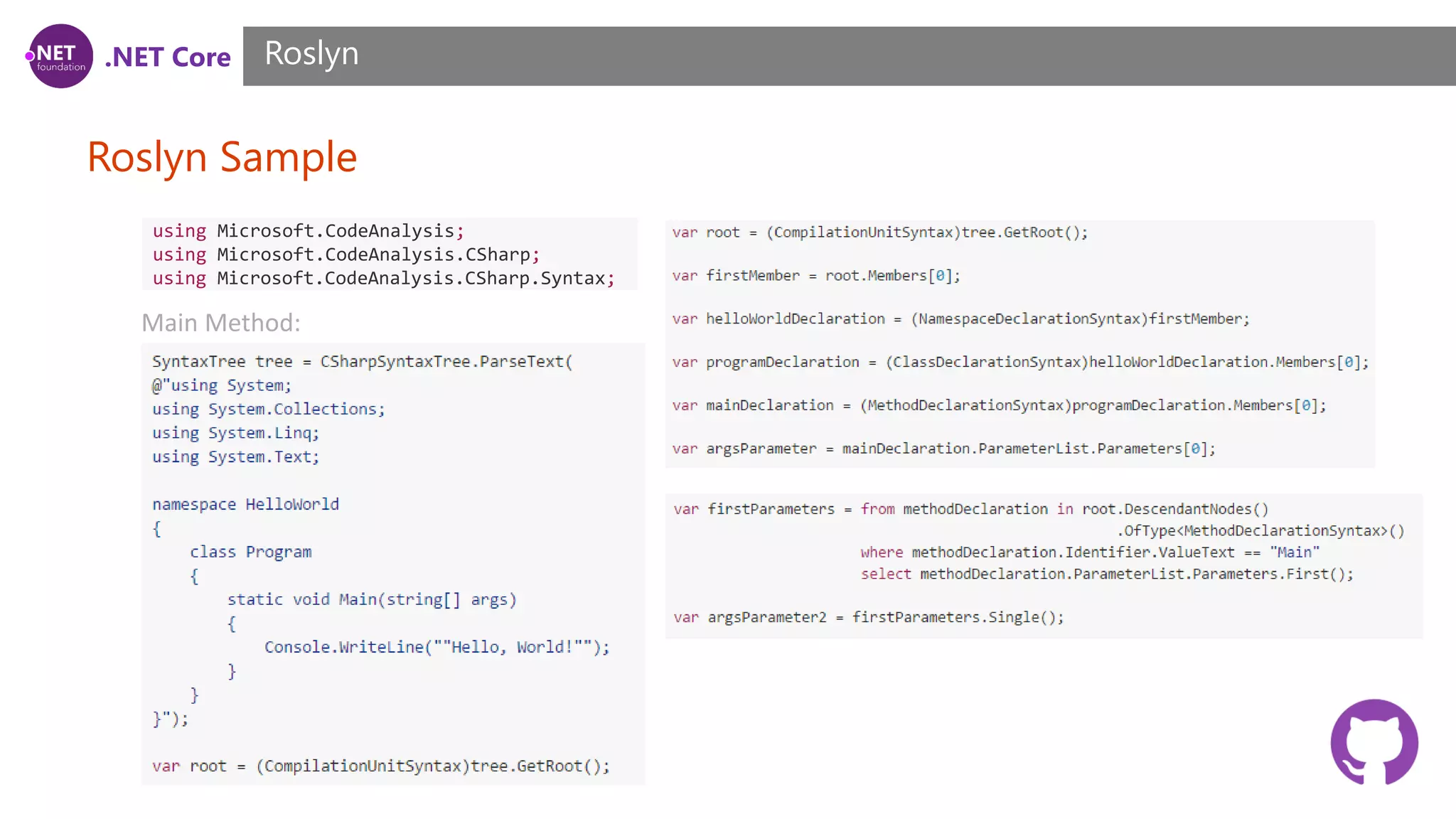 .NET Core Roslyn Sample Roslyn using Microsoft.CodeAnalysis; using Microsoft.CodeAnalysis.CSharp; using Microsoft.CodeAnalysis.CSharp.Syntax; Main Method: 