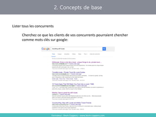 2. Concepts de base
Formateur : Kevin Coppens – www.kevin-coppens.com
Lister tous les concurrents
Cherchez ce que les clients de vos concurrents pourraient chercher
comme mots clés sur google:
 