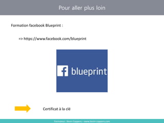 Pour aller plus loin
Formateur : Kevin Coppens – www.kevin-coppens.com
Formation facebook Blueprint :
=> https://www.facebook.com/blueprint
Certificat à la clé
 