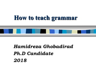 How to teach grammarHow to teach grammar
Hamidreza Ghobadirad
Ph.D Candidate
2018
 