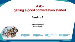 Ask –
getting a good conversation started
Session 3
Acknowledgements
Obesity Canada
 
