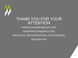 THANK YOU FOR YOUR
ATTENTION
ANDRES.SANABRIA@OECD.ORG
MININGREGIONS@OECD.ORG
WWW.OECD.ORG/CFE/REGIONAL-POLICY/MINING-
REGIONS.HTM
18
 