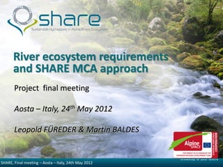 River ecosystem requirements
      and SHARE MCA approach
       Project final meeting

       Aosta – Italy, 24th May 2012

       Leopold FÜREDER & Martin BALDES


SHARE,5/30/2012
       Final meeting – Aosta – Italy, 24th May 2012
 