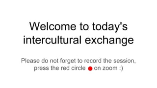 Welcome to today's
intercultural exchange
Please do not forget to record the session,
press the red circle on zoom :)
 