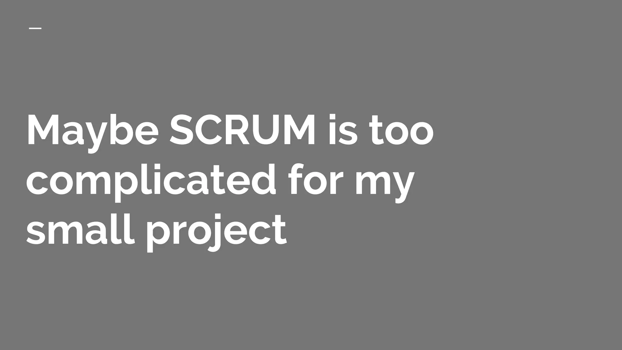 Maybe SCRUM is too
complicated for my
small project
 