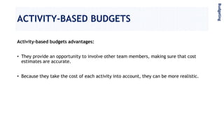 ACTIVITY-BASED BUDGETS
Activity-based budgets advantages:
• They provide an opportunity to involve other team members, making sure that cost
estimates are accurate.
• Because they take the cost of each activity into account, they can be more realistic.
Budgeting
 