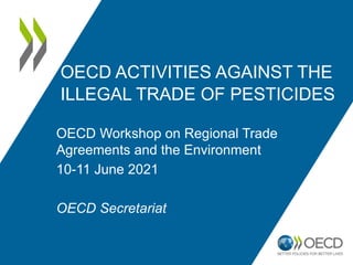 OECD ACTIVITIES AGAINST THE
ILLEGAL TRADE OF PESTICIDES
OECD Workshop on Regional Trade
Agreements and the Environment
10-11 June 2021
OECD Secretariat
 