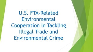 U.S. FTA-Related
Environmental
Cooperation In Tackling
Illegal Trade and
Environmental Crime
 