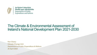 The Climate & Environmental Assessment of
Ireland’s National Development Plan 2021-2030
Ken Cleary
Climate Change Unit
Department of Public Expenditure & Reform
25 April 2022
 