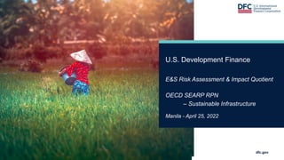 dfc.gov
U.S. Development Finance
E&S Risk Assessment & Impact Quotient
OECD SEARP RPN
– Sustainable Infrastructure
Manila - April 25, 2022
 