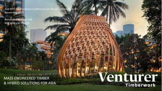 MASS ENGINEERED TIMBER
& HYBRID SOLUTIONS FOR ASIA
2nd MTC International Conference on Wood Architecture, 9
November 2017
Presented By Kevin Hill
MD Venturer Pte Ltd
 