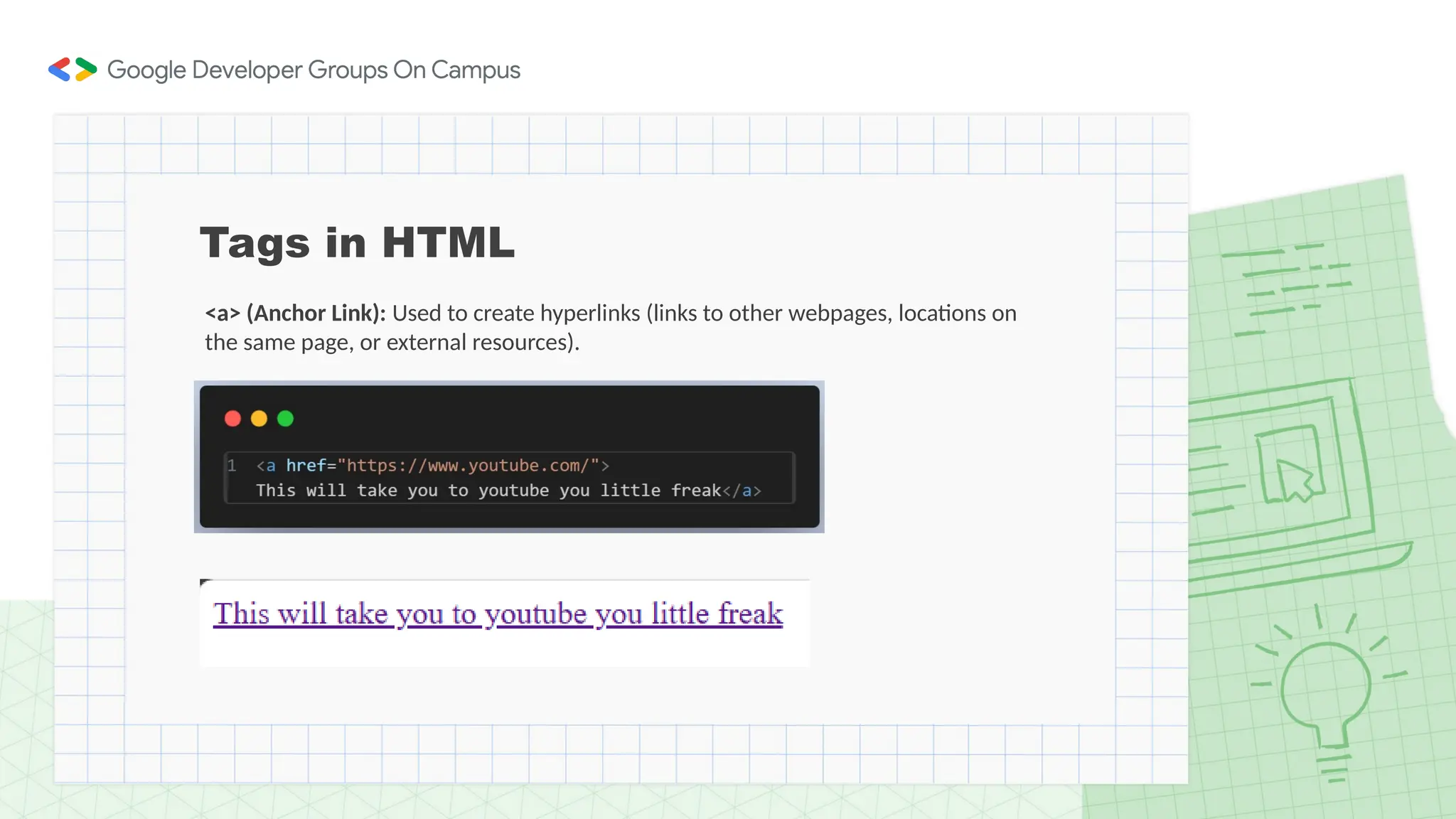 Tags in HTML
<a> (Anchor Link): Used to create hyperlinks (links to other webpages, locations on
the same page, or external resources).
 