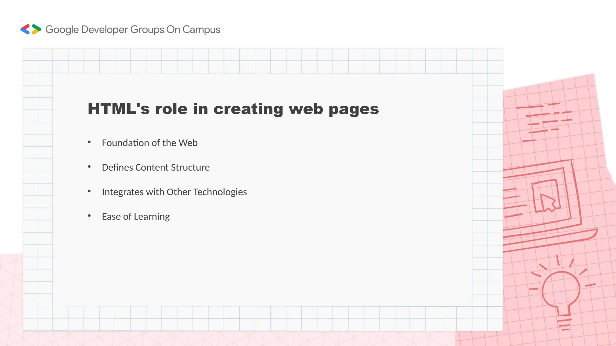 HTML's role in creating web pages
• Foundation of the Web
• Defines Content Structure
• Integrates with Other Technologies
• Ease of Learning
 