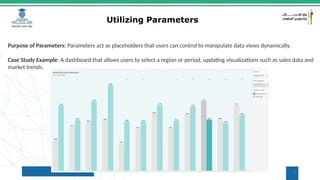 8
Utilizing Parameters
Purpose of Parameters: Parameters act as placeholders that users can control to manipulate data views dynamically.
Case Study Example: A dashboard that allows users to select a region or period, updating visualizations such as sales data and
market trends.
 