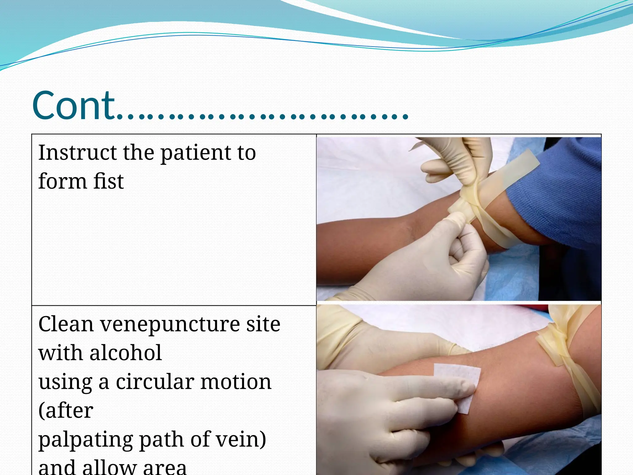 Cont………………………..
Instruct the patient to
form fist
Clean venepuncture site
with alcohol
using a circular motion
(after
palpating path of vein)
 