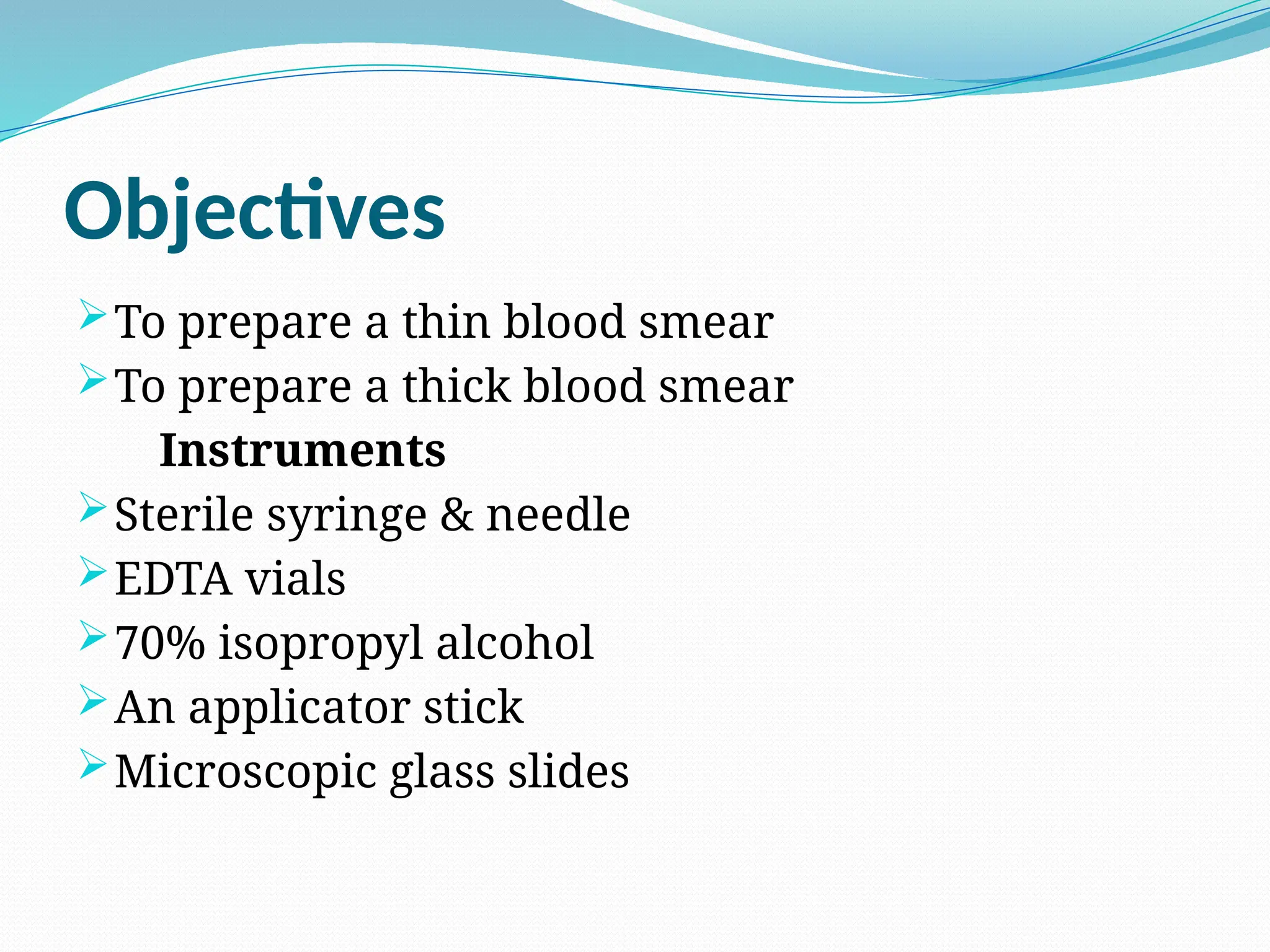 Objectives
To prepare a thin blood smear
To prepare a thick blood smear
Instruments
Sterile syringe & needle
EDTA vials
70% isopropyl alcohol
An applicator stick
Microscopic glass slides
 