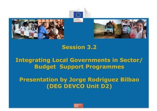 Session 3.2

Integrating Local Governments in Sector/
      Budget Support Programmes

 Presentation by Jorge Rodriguez Bilbao
         (DEG DEVCO Unit D2)
 