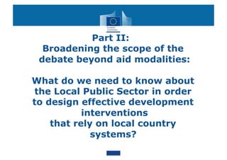 Part II:
  Broadening the scope of the
 debate beyond aid modalities:

What do we need to know about
 the Local Public Sector in order
to design effective development
           interventions
    that rely on local country
             systems?
 