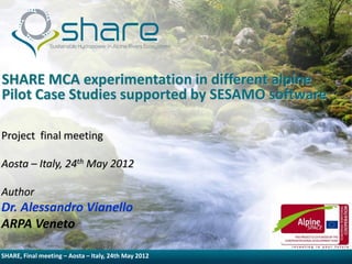 SHARE MCA experimentation in different alpine
Pilot Case Studies supported by SESAMO software

Project final meeting

Aosta – Italy, 24th May 2012

Author
Dr. Alessandro Vianello
ARPA Veneto

SHARE, Final meeting – Aosta – Italy, 24th May 2012
 