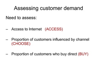 Assessing customer demand Need to assess: Access to Internet  (ACCESS) Proportion of customers influenced by channel  (CHOOSE) Proportion of customers who buy direct  (BUY) 