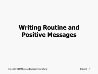 Copyright © 2010 Pearson Education International Chapter 8 - 1
Writing Routine and
Positive Messages
 