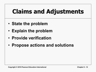 Copyright © 2010 Pearson Education International Chapter 8 - 12
Claims and Adjustments
• State the problem
• Explain the problem
• Provide verification
• Propose actions and solutions
 