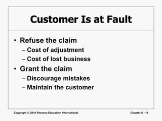 Copyright © 2010 Pearson Education International Chapter 8 - 19
Customer Is at Fault
• Refuse the claim
– Cost of adjustment
– Cost of lost business
• Grant the claim
– Discourage mistakes
– Maintain the customer
 