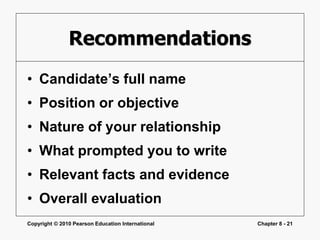 Copyright © 2010 Pearson Education International Chapter 8 - 21
Recommendations
• Candidate’s full name
• Position or objective
• Nature of your relationship
• What prompted you to write
• Relevant facts and evidence
• Overall evaluation
 