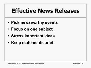 Copyright © 2010 Pearson Education International Chapter 8 - 24
Effective News Releases
• Pick newsworthy events
• Focus on one subject
• Stress important ideas
• Keep statements brief
 